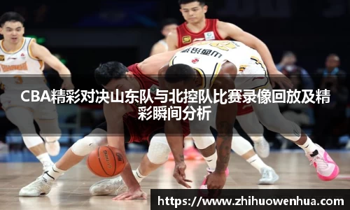 熊猫体育CBA精彩对决山东队与北控队比赛录像回放及精彩瞬间分析